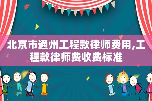北京市通州工程款律師費用,工程款律師費收費標準