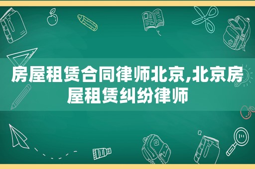 房屋租賃合同律師北京,北京房屋租賃糾紛律師