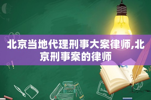 北京當地代理刑事大案律師,北京刑事案的律師