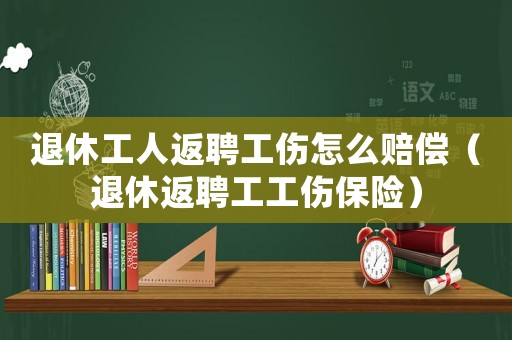 退休工人返聘工傷怎么賠償（退休返聘工工傷保險(xiǎn)）