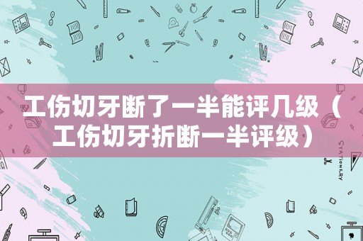 工傷切牙斷了一半能評幾級（工傷切牙折斷一半評級）