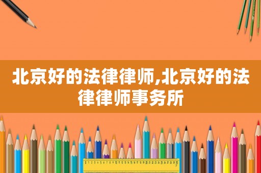 北京好的法律律師,北京好的法律律師事務(wù)所