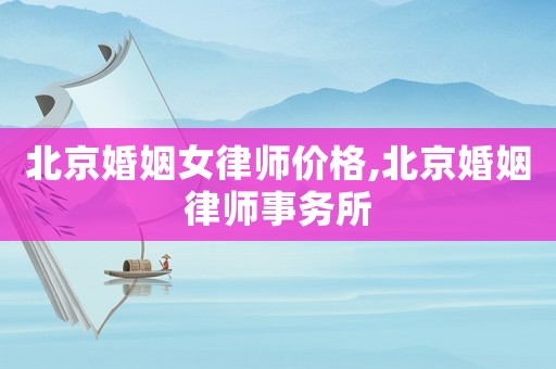 北京婚姻女律師價格,北京婚姻律師事務所