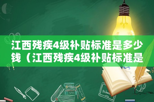 江西殘疾4級補貼標準是多少錢（江西殘疾4級補貼標準是多少）