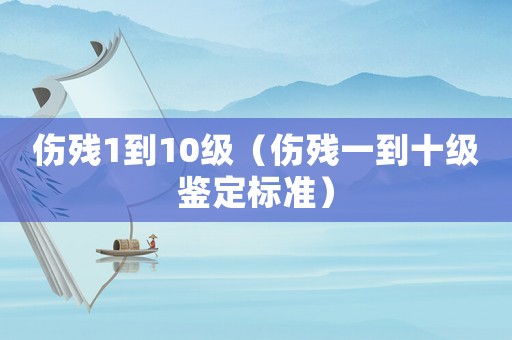 傷殘1到10級（傷殘一到十級鑒定標準）