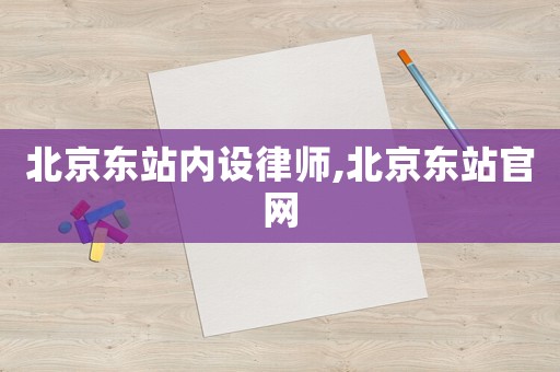 北京東站內(nèi)設(shè)律師,北京東站官網(wǎng)