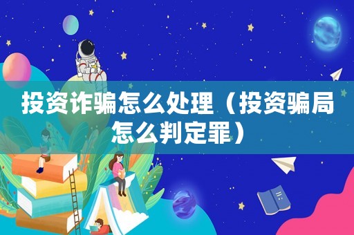 投資詐騙怎么處理（投資騙局怎么判定罪）