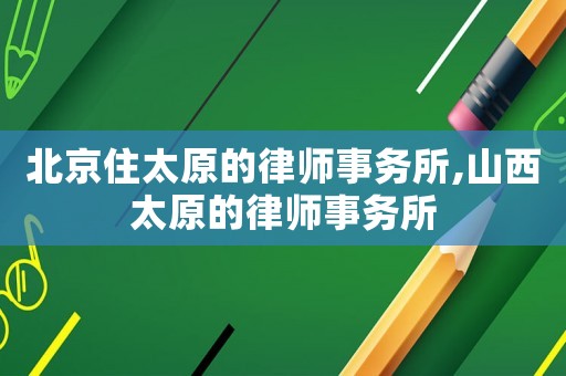 北京住太原的律師事務所,山西太原的律師事務所