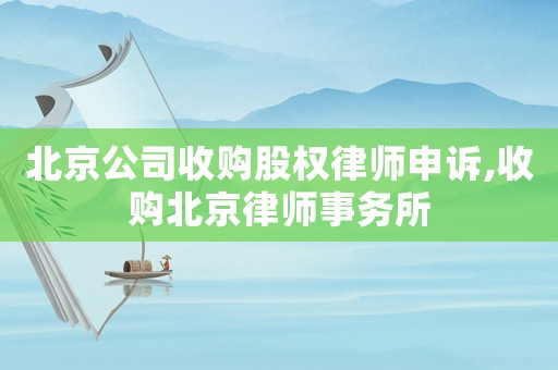 北京公司收購(gòu)股權(quán)律師申訴,收購(gòu)北京律師事務(wù)所