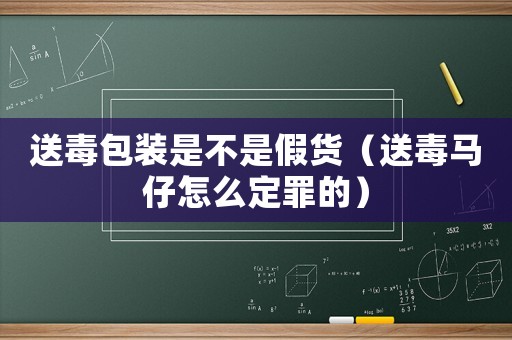 送毒包裝是不是假貨（送毒馬仔怎么定罪的）