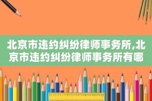 北京市違約糾紛律師事務(wù)所,北京市違約糾紛律師事務(wù)所有哪些