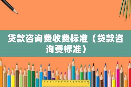 貸款咨詢費收費標準（貸款咨詢費標準）