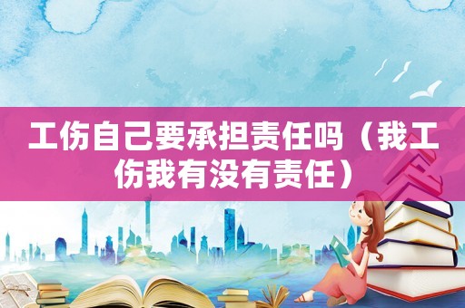 工傷自己要承擔責任嗎（我工傷我有沒有責任）