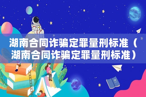 湖南合同詐騙定罪量刑標準（湖南合同詐騙定罪量刑標準）
