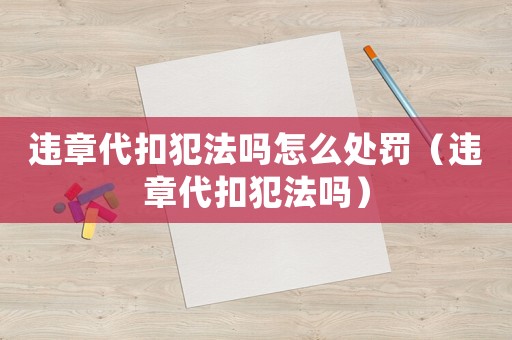 違章代扣犯法嗎怎么處罰（違章代扣犯法嗎）