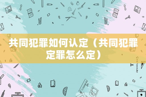 共同犯罪如何認定（共同犯罪定罪怎么定）