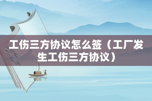 工傷三方協議怎么簽（工廠發生工傷三方協議）