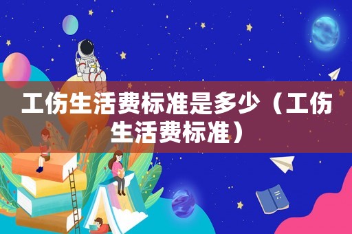 工傷生活費標準是多少（工傷生活費標準）