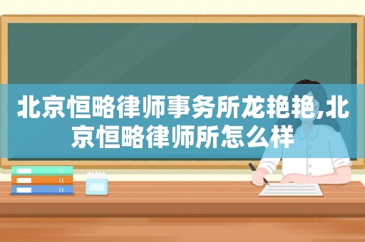 北京恒略律師事務(wù)所龍艷艷,北京恒略律師所怎么樣