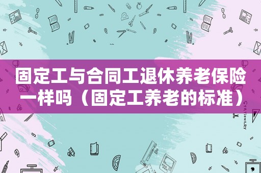 固定工與合同工退休養(yǎng)老保險(xiǎn)一樣嗎（固定工養(yǎng)老的標(biāo)準(zhǔn)）