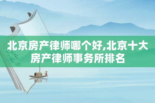 北京房產律師哪個好,北京十大房產律師事務所排名