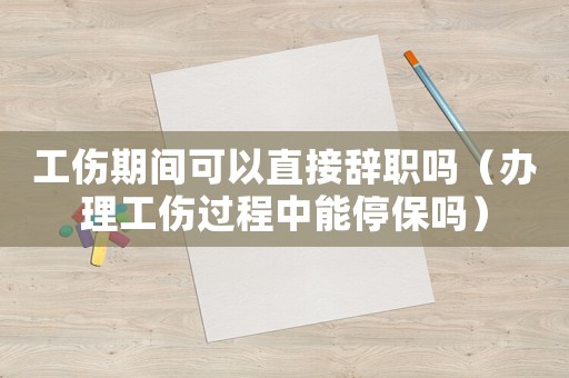 工傷期間可以直接辭職嗎（辦理工傷過(guò)程中能停保嗎）
