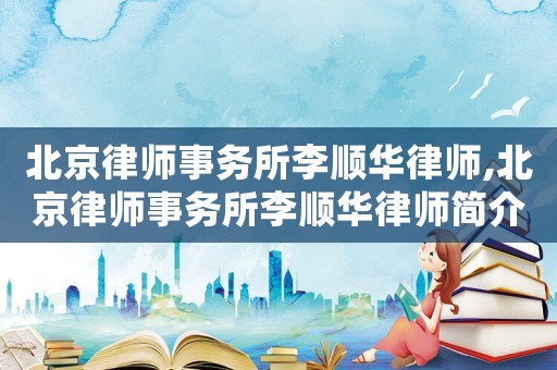 北京律師事務所李順華律師,北京律師事務所李順華律師簡介