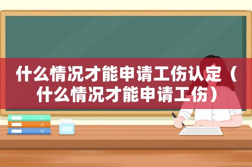 什么情況才能申請工傷認定（什么情況才能申請工傷）