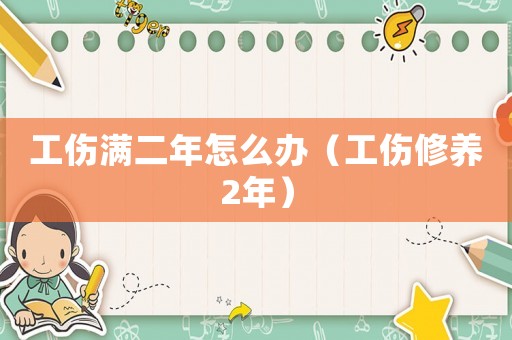 工傷滿二年怎么辦（工傷修養2年）