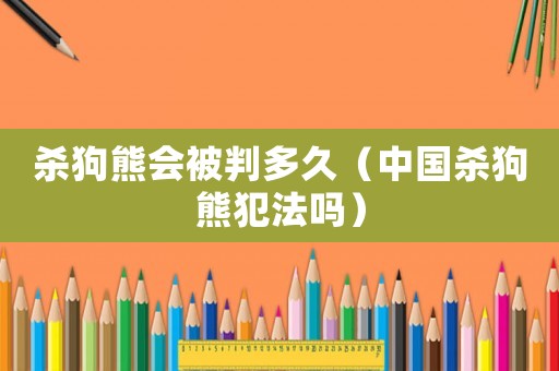 殺狗熊會(huì)被判多久（中國(guó)殺狗熊犯法嗎）