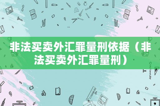 非法買賣外匯罪量刑依據（非法買賣外匯罪量刑）