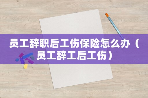 員工辭職后工傷保險怎么辦（員工辭工后工傷）