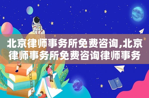 北京律師事務所免費咨詢,北京律師事務所免費咨詢律師事務所