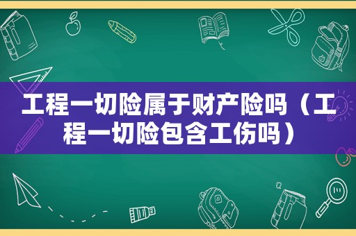 工程一切險屬于財產險嗎（工程一切險包含工傷嗎）