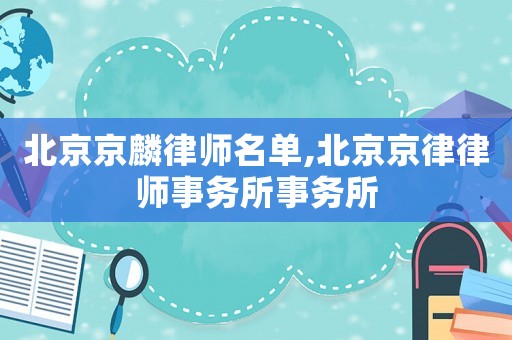 北京京麟律師名單,北京京律律師事務(wù)所事務(wù)所