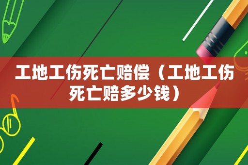 工地工傷死亡賠償（工地工傷死亡賠多少錢）