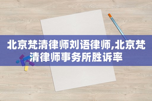 北京梵清律師劉語律師,北京梵清律師事務所勝訴率