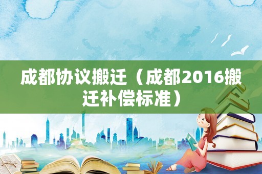 成都協議搬遷（成都2016搬遷補償標準）