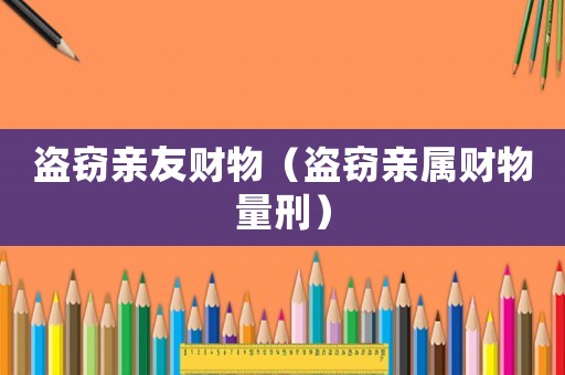 盜竊親友財物（盜竊親屬財物量刑）