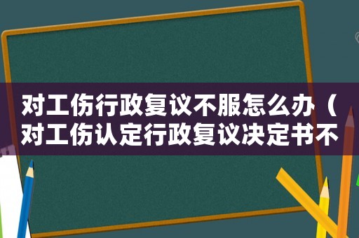 對工傷行政復議不服怎么辦（對工傷認定行政復議決定書不服）