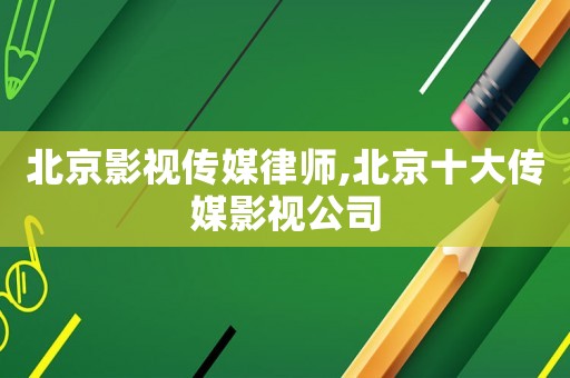 北京影視傳媒律師,北京十大傳媒影視公司