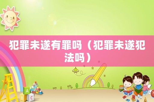 犯罪未遂有罪嗎（犯罪未遂犯法嗎）