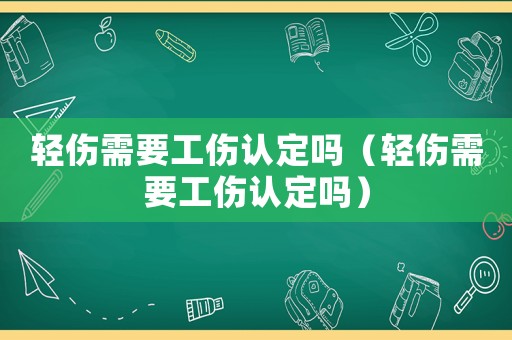 輕傷需要工傷認(rèn)定嗎（輕傷需要工傷認(rèn)定嗎）