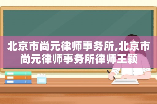 北京市尚元律師事務(wù)所,北京市尚元律師事務(wù)所律師王穎