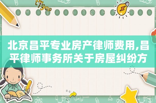 北京昌平專業房產律師費用,昌平律師事務所關于房屋糾紛方面的律師