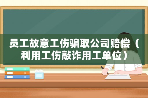 員工故意工傷騙取公司賠償（利用工傷敲詐用工單位）