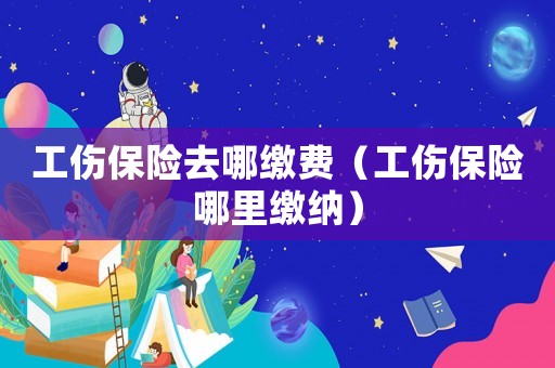 工傷保險去哪繳費（工傷保險哪里繳納）