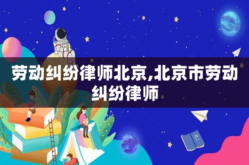 勞動糾紛律師北京,北京市勞動糾紛律師