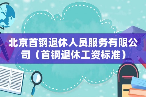 北京首鋼退休人員服務有限公司（首鋼退休工資標準）