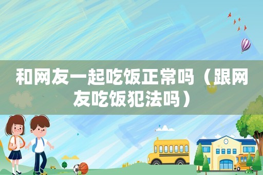 和網(wǎng)友一起吃飯正常嗎（跟網(wǎng)友吃飯犯法嗎）